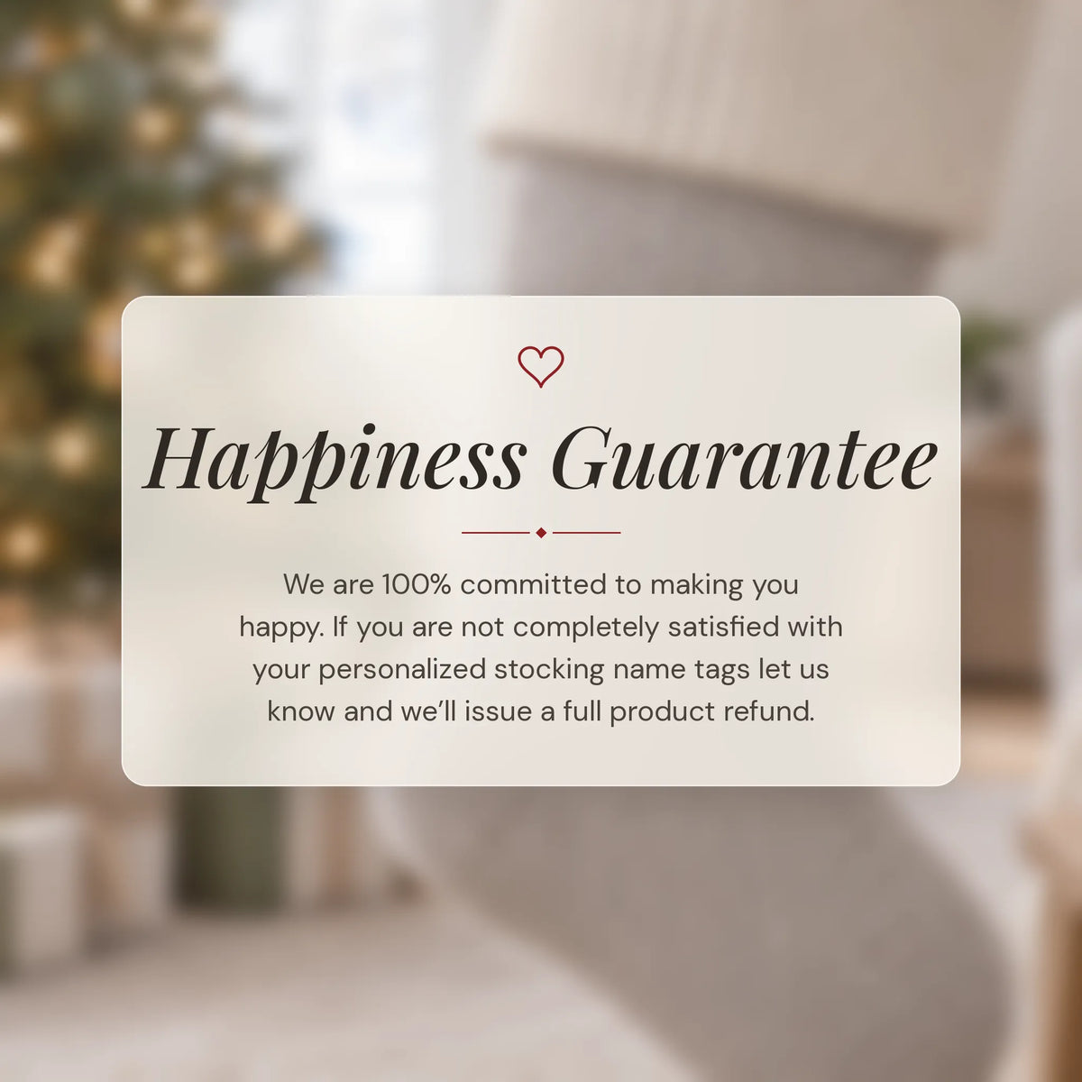 Happiness Guarantee for our personalized Modern Script Christmas stocking name tags: full refund if not satisfied